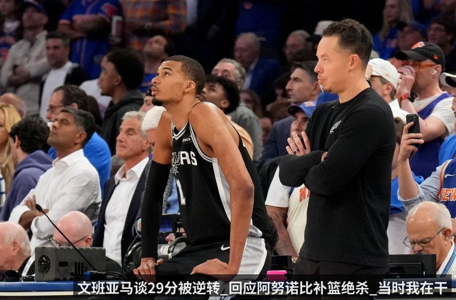 文班亚马谈29分被逆转_回应阿努诺比补篮绝杀_当时我在干扰投篮_转过身他就出现在那